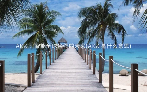 AIGC：智能全球合作的未来(AIGC是什么意思)