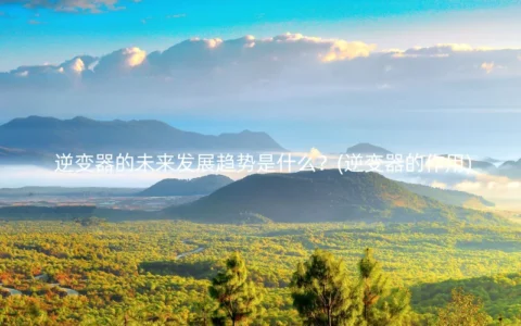 逆变器的未来发展趋势是什么？(逆变器的作用)
