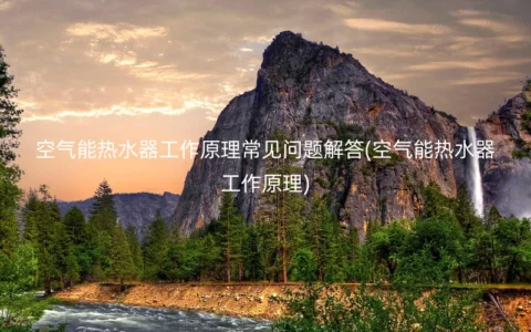 空气能热水器工作原理常见问题解答(空气能热水器工作原理)