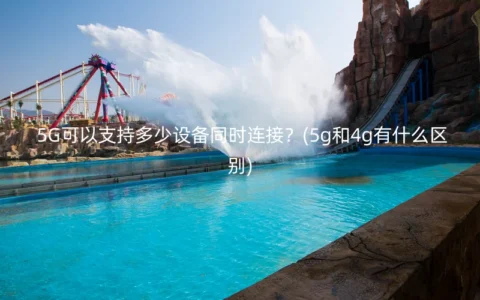 5G可以支持多少设备同时连接？(5g和4g有什么区别)